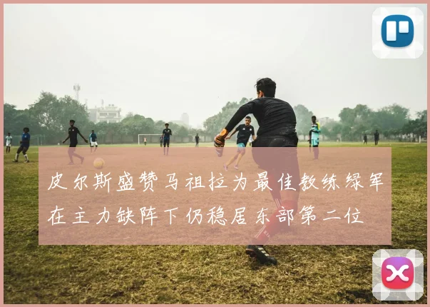 皮尔斯盛赞马祖拉为最佳教练绿军在主力缺阵下仍稳居东部第二位