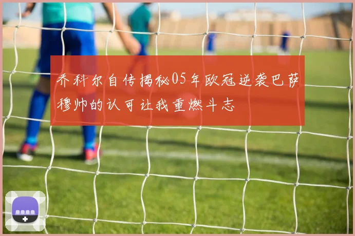 乔科尔自传揭秘05年欧冠逆袭巴萨穆帅的认可让我重燃斗志