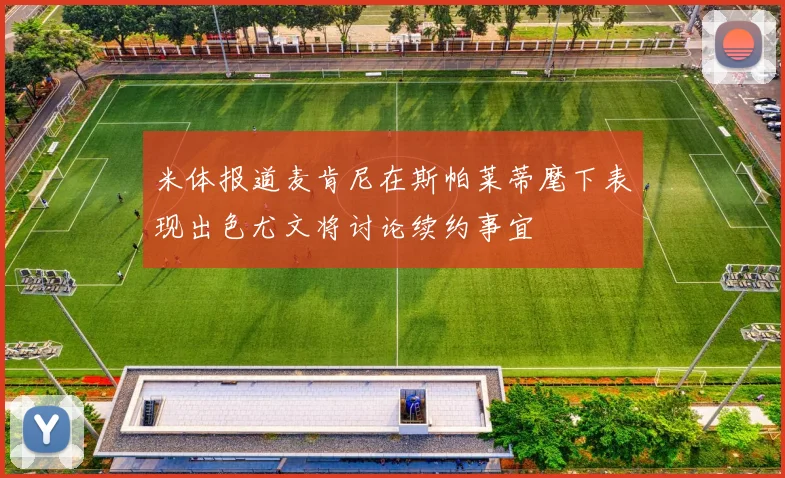 米体报道麦肯尼在斯帕莱蒂麾下表现出色尤文将讨论续约事宜