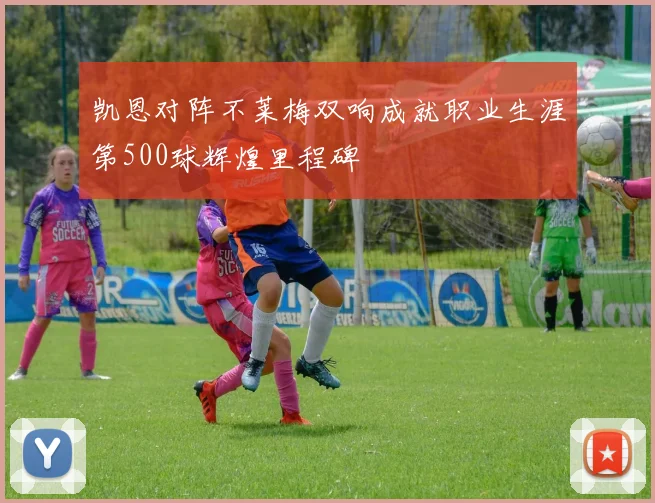 凯恩对阵不莱梅双响成就职业生涯第500球辉煌里程碑