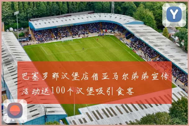 巴塞罗那汉堡店借亚马尔弟弟宣传活动送100个汉堡吸引食客