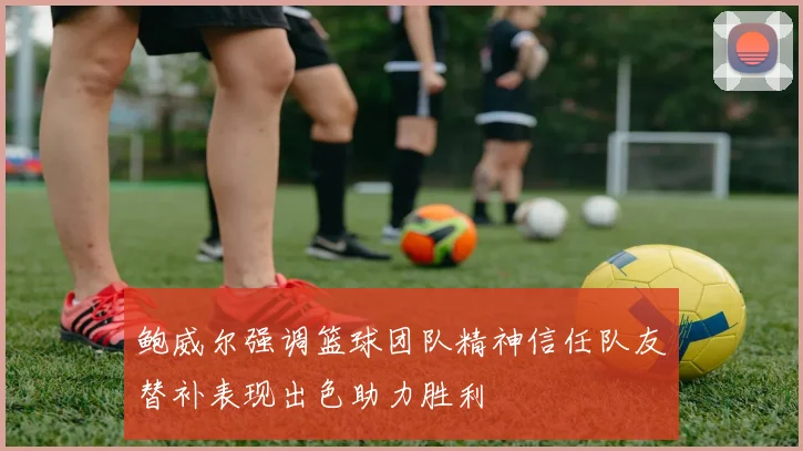 鲍威尔强调篮球团队精神信任队友替补表现出色助力胜利